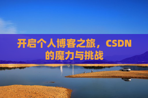 开启个人博客之旅,CSDN的魔力与挑战 开启个人博客之旅,CSDN的魔力与挑战